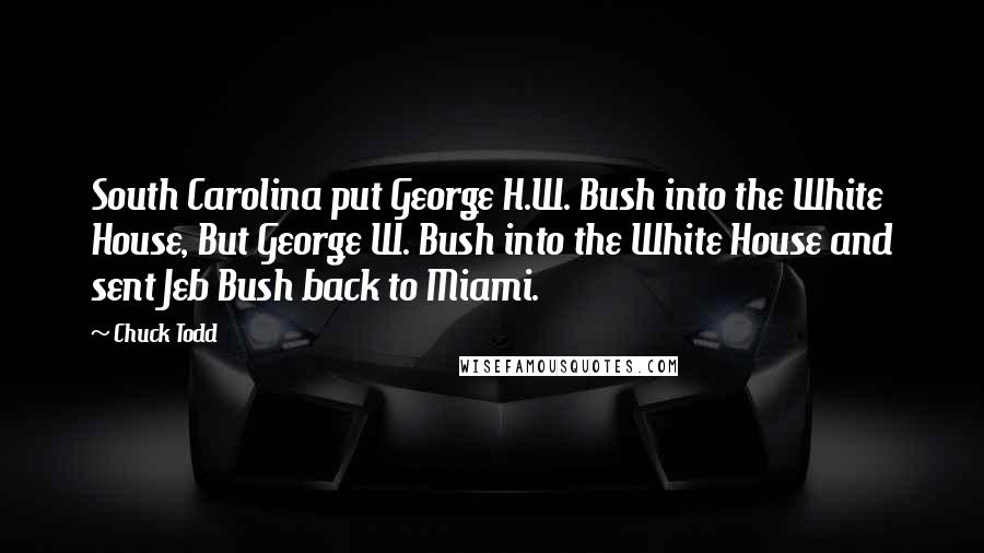 Chuck Todd Quotes: South Carolina put George H.W. Bush into the White House, But George W. Bush into the White House and sent Jeb Bush back to Miami.