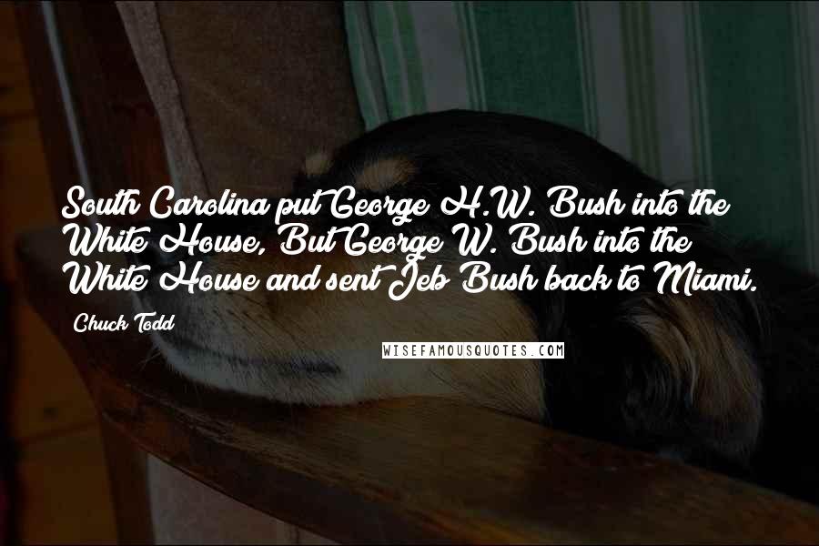 Chuck Todd Quotes: South Carolina put George H.W. Bush into the White House, But George W. Bush into the White House and sent Jeb Bush back to Miami.