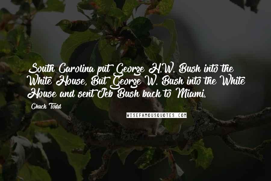 Chuck Todd Quotes: South Carolina put George H.W. Bush into the White House, But George W. Bush into the White House and sent Jeb Bush back to Miami.