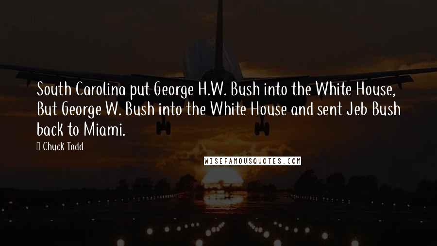 Chuck Todd Quotes: South Carolina put George H.W. Bush into the White House, But George W. Bush into the White House and sent Jeb Bush back to Miami.