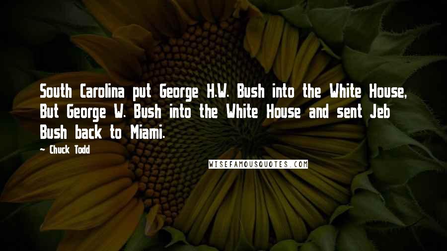 Chuck Todd Quotes: South Carolina put George H.W. Bush into the White House, But George W. Bush into the White House and sent Jeb Bush back to Miami.