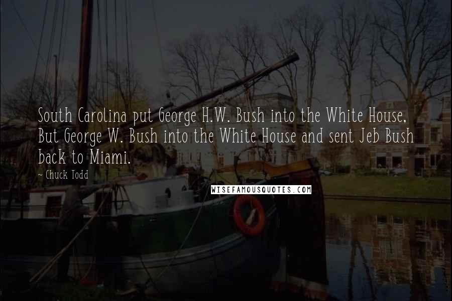 Chuck Todd Quotes: South Carolina put George H.W. Bush into the White House, But George W. Bush into the White House and sent Jeb Bush back to Miami.