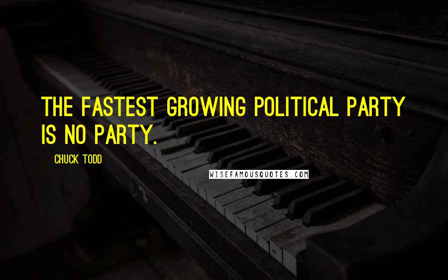 Chuck Todd Quotes: The fastest growing political party is no party.