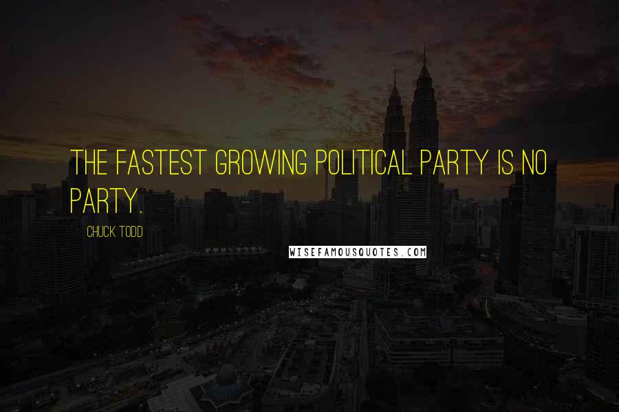 Chuck Todd Quotes: The fastest growing political party is no party.