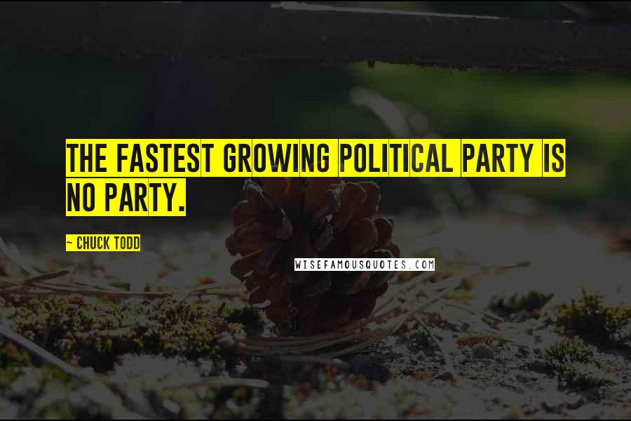 Chuck Todd Quotes: The fastest growing political party is no party.