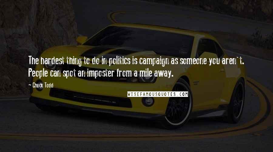 Chuck Todd Quotes: The hardest thing to do in politics is campaign as someone you aren't. People can spot an imposter from a mile away.