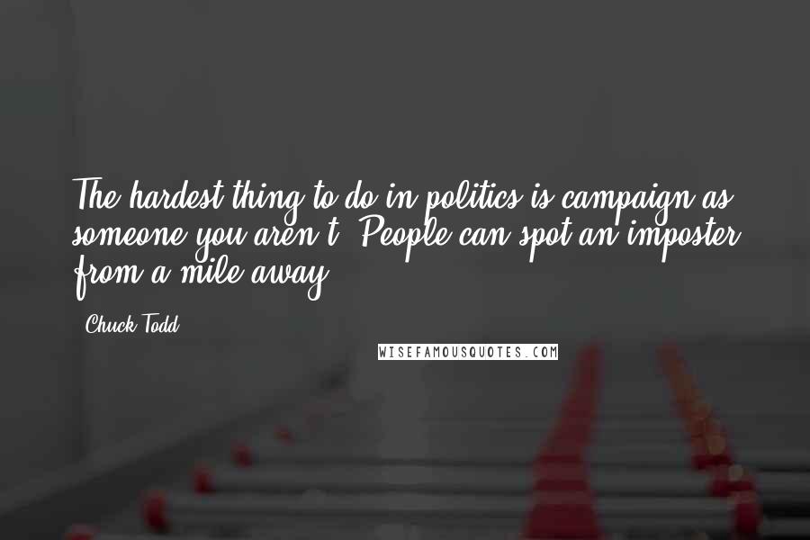 Chuck Todd Quotes: The hardest thing to do in politics is campaign as someone you aren't. People can spot an imposter from a mile away.