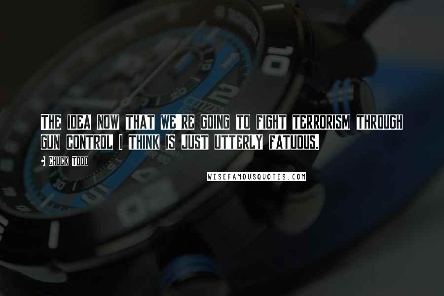 Chuck Todd Quotes: The idea now that we're going to fight terrorism through gun control I think is just utterly fatuous.