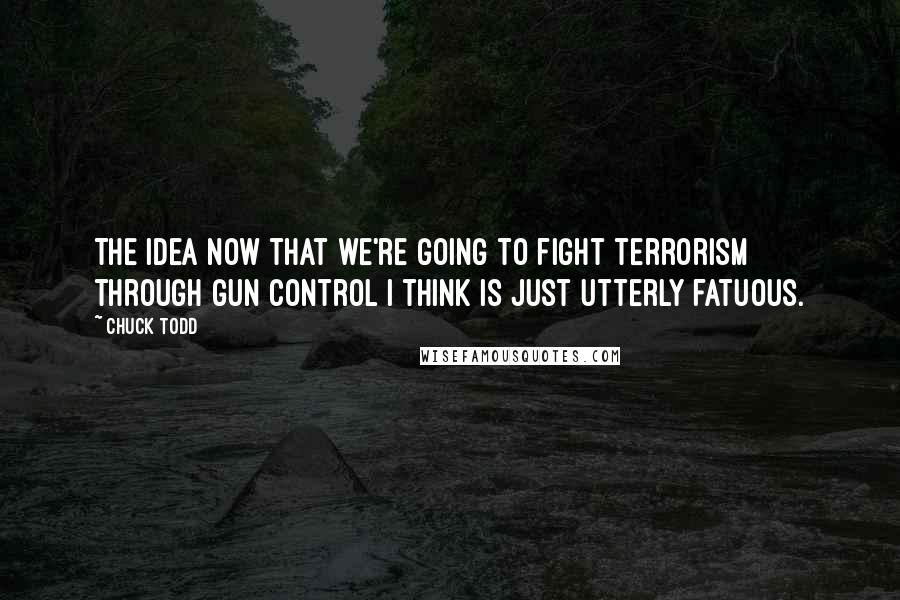 Chuck Todd Quotes: The idea now that we're going to fight terrorism through gun control I think is just utterly fatuous.