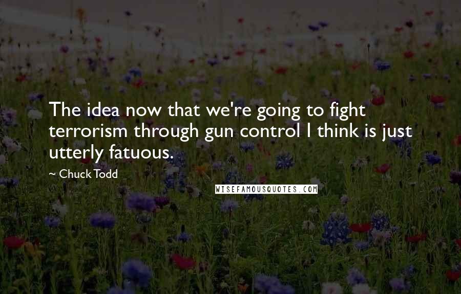 Chuck Todd Quotes: The idea now that we're going to fight terrorism through gun control I think is just utterly fatuous.