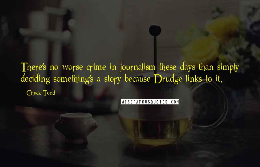 Chuck Todd Quotes: There's no worse crime in journalism these days than simply deciding something's a story because Drudge links to it.