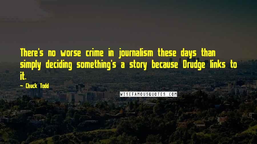 Chuck Todd Quotes: There's no worse crime in journalism these days than simply deciding something's a story because Drudge links to it.