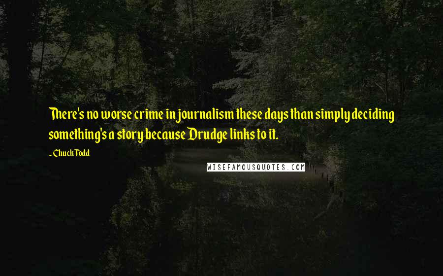 Chuck Todd Quotes: There's no worse crime in journalism these days than simply deciding something's a story because Drudge links to it.