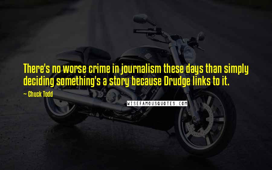 Chuck Todd Quotes: There's no worse crime in journalism these days than simply deciding something's a story because Drudge links to it.