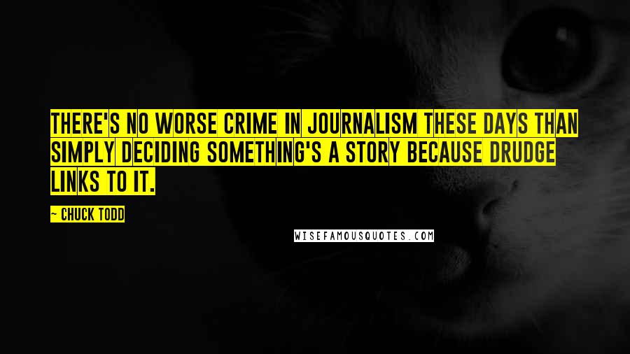 Chuck Todd Quotes: There's no worse crime in journalism these days than simply deciding something's a story because Drudge links to it.