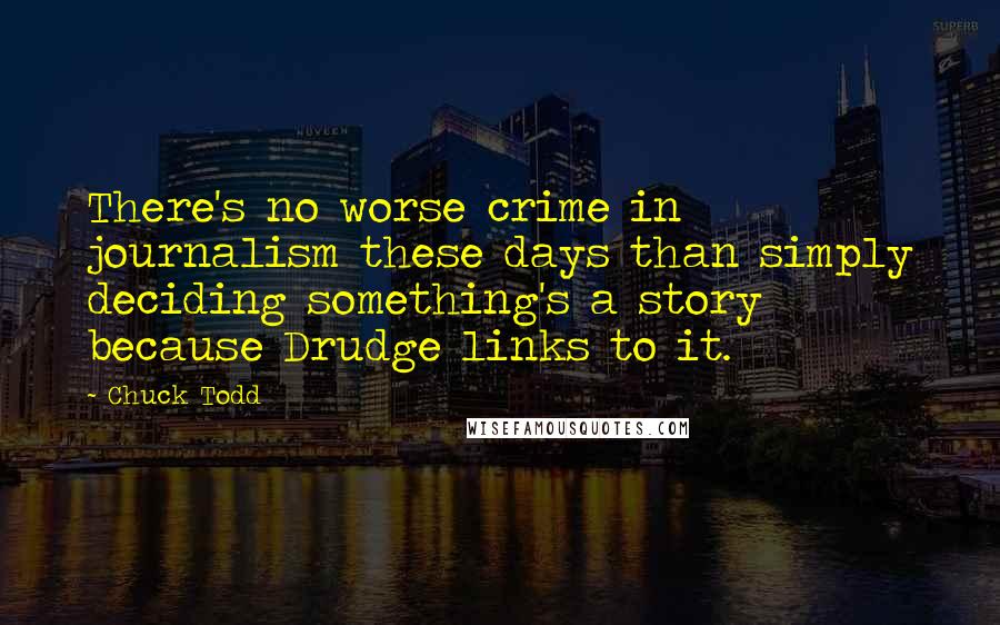 Chuck Todd Quotes: There's no worse crime in journalism these days than simply deciding something's a story because Drudge links to it.