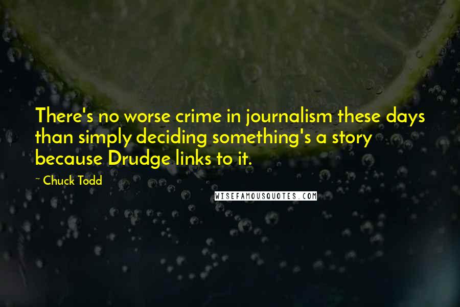 Chuck Todd Quotes: There's no worse crime in journalism these days than simply deciding something's a story because Drudge links to it.