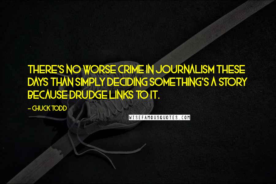 Chuck Todd Quotes: There's no worse crime in journalism these days than simply deciding something's a story because Drudge links to it.