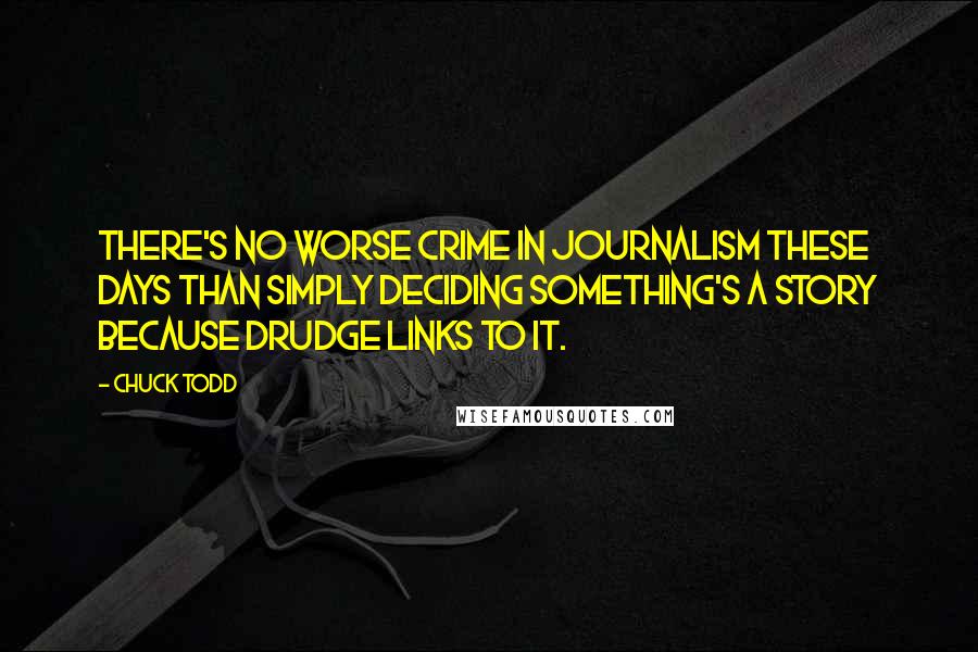 Chuck Todd Quotes: There's no worse crime in journalism these days than simply deciding something's a story because Drudge links to it.