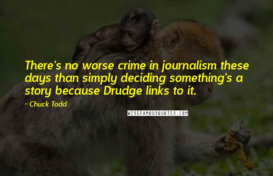 Chuck Todd Quotes: There's no worse crime in journalism these days than simply deciding something's a story because Drudge links to it.