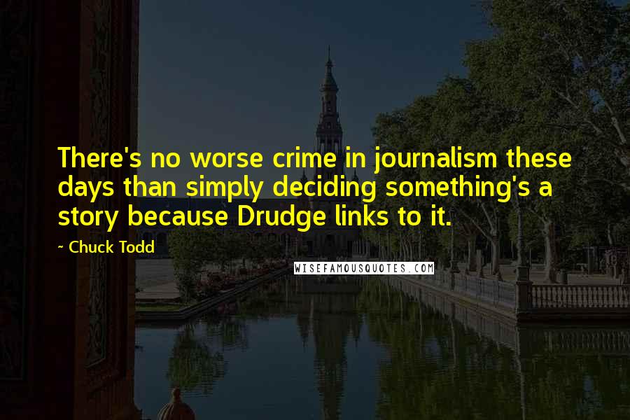 Chuck Todd Quotes: There's no worse crime in journalism these days than simply deciding something's a story because Drudge links to it.