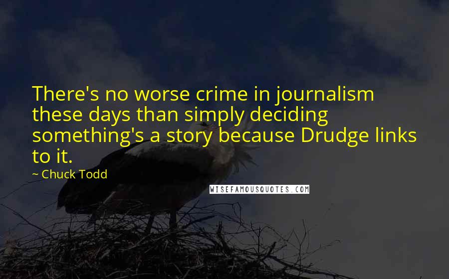 Chuck Todd Quotes: There's no worse crime in journalism these days than simply deciding something's a story because Drudge links to it.