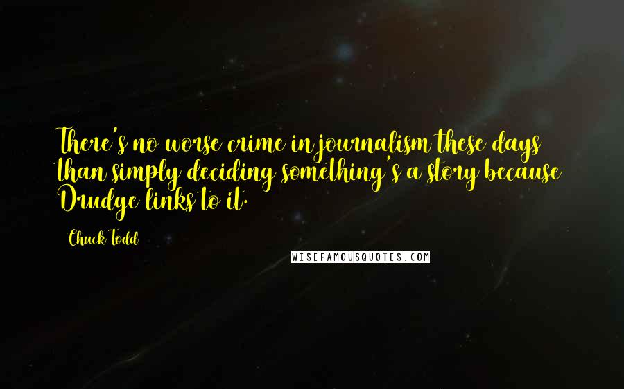 Chuck Todd Quotes: There's no worse crime in journalism these days than simply deciding something's a story because Drudge links to it.