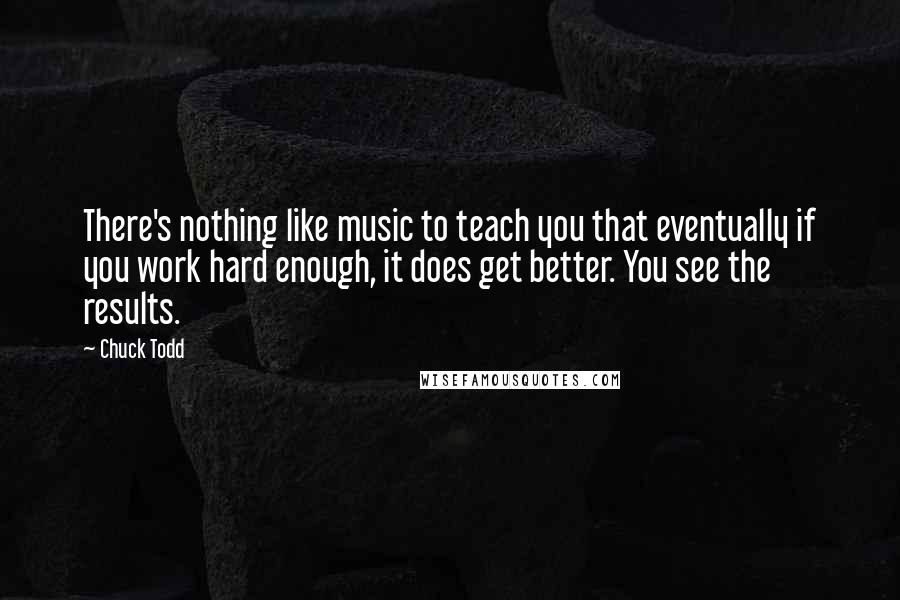 Chuck Todd Quotes: There's nothing like music to teach you that eventually if you work hard enough, it does get better. You see the results.