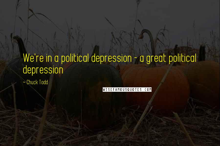 Chuck Todd Quotes: We're in a political depression - a great political depression