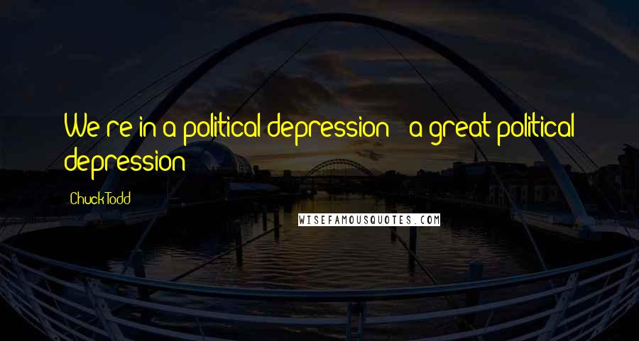 Chuck Todd Quotes: We're in a political depression - a great political depression