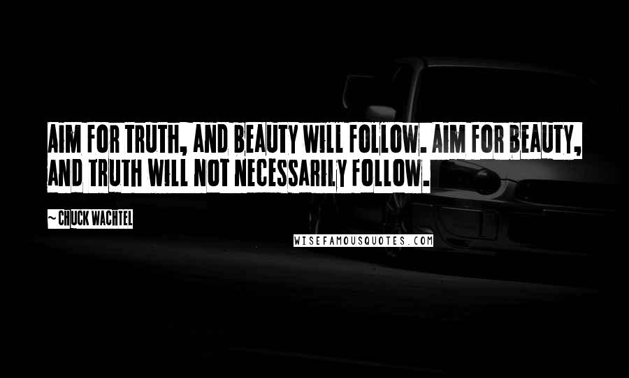 Chuck Wachtel Quotes: Aim for truth, and beauty will follow. Aim for beauty, and truth will not necessarily follow.