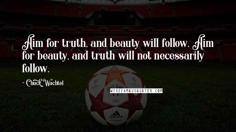 Chuck Wachtel Quotes: Aim for truth, and beauty will follow. Aim for beauty, and truth will not necessarily follow.