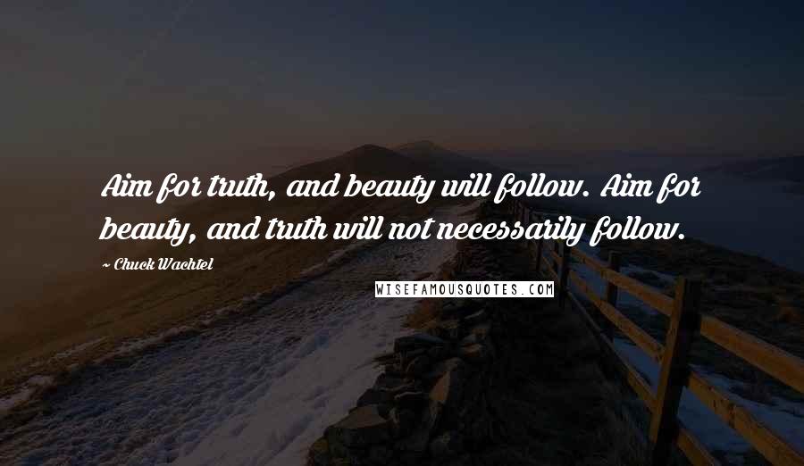 Chuck Wachtel Quotes: Aim for truth, and beauty will follow. Aim for beauty, and truth will not necessarily follow.