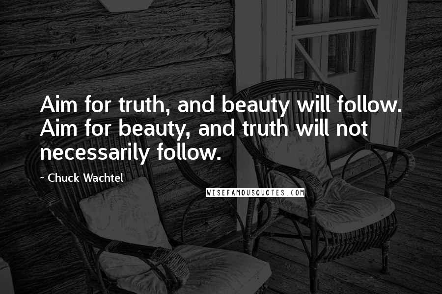 Chuck Wachtel Quotes: Aim for truth, and beauty will follow. Aim for beauty, and truth will not necessarily follow.