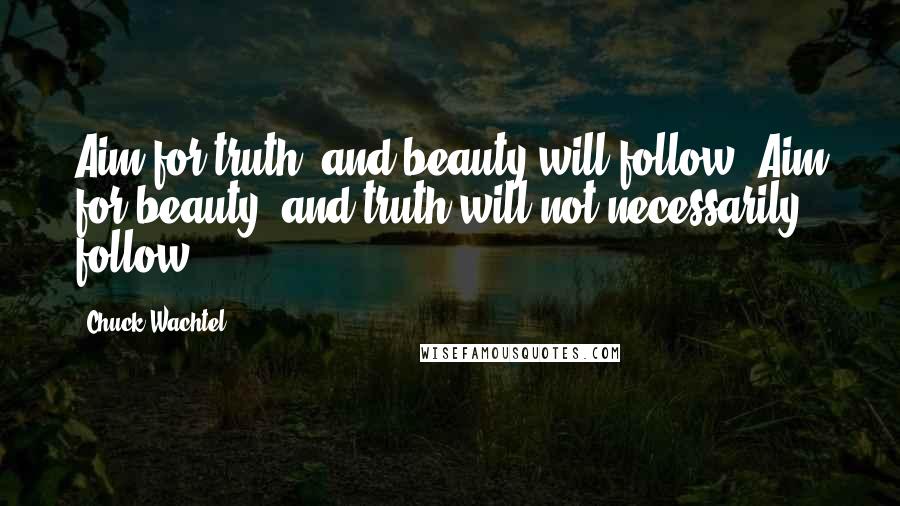 Chuck Wachtel Quotes: Aim for truth, and beauty will follow. Aim for beauty, and truth will not necessarily follow.