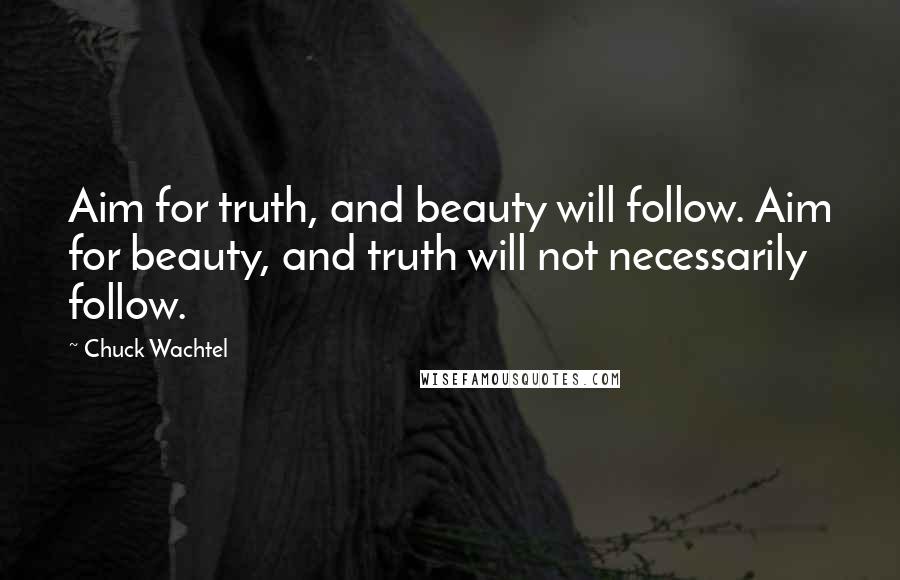 Chuck Wachtel Quotes: Aim for truth, and beauty will follow. Aim for beauty, and truth will not necessarily follow.