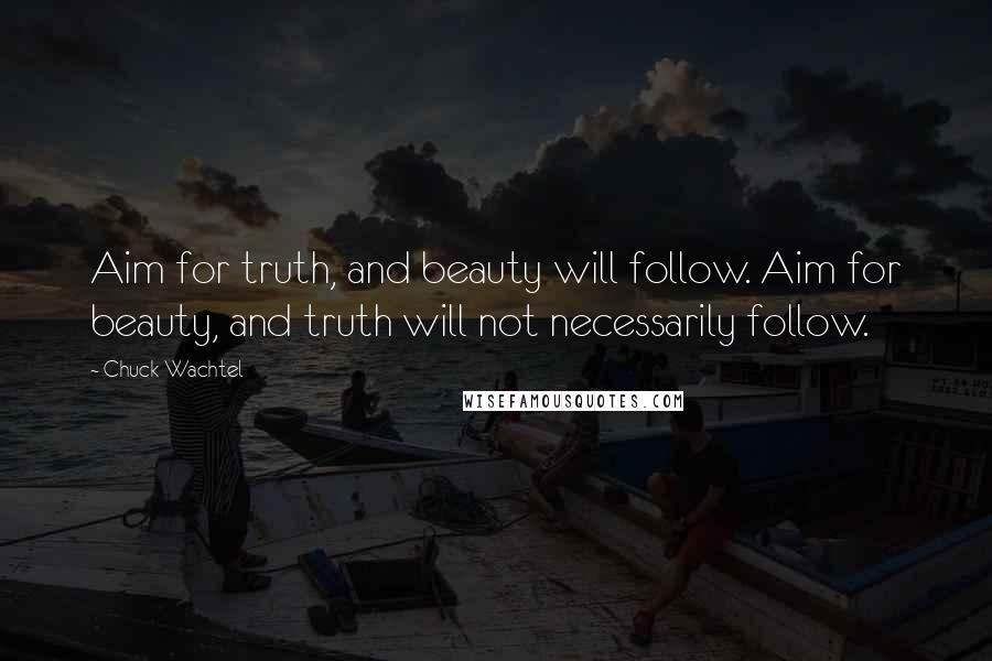 Chuck Wachtel Quotes: Aim for truth, and beauty will follow. Aim for beauty, and truth will not necessarily follow.