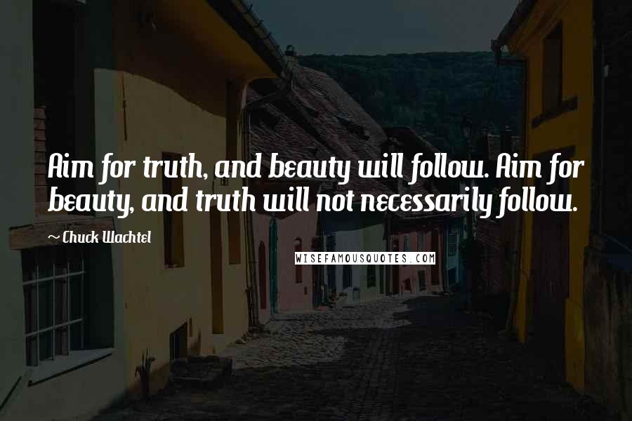 Chuck Wachtel Quotes: Aim for truth, and beauty will follow. Aim for beauty, and truth will not necessarily follow.