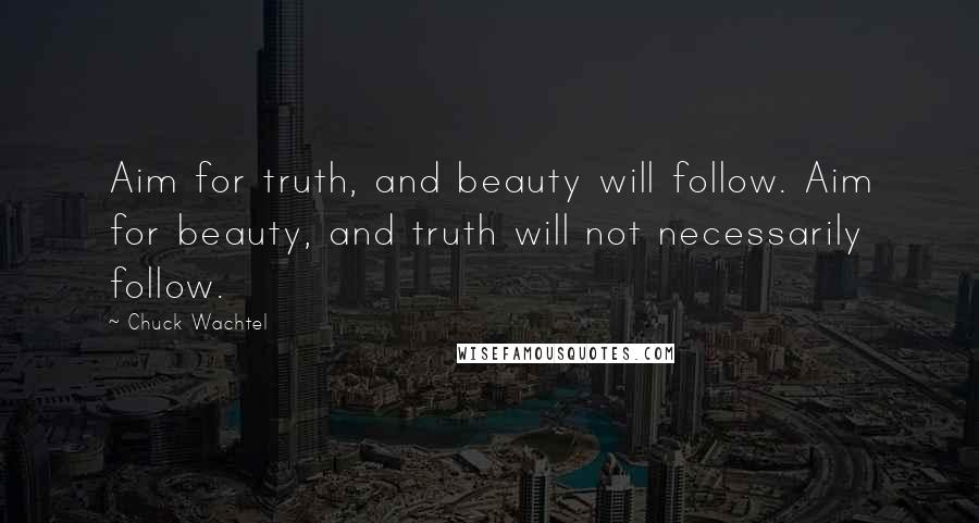 Chuck Wachtel Quotes: Aim for truth, and beauty will follow. Aim for beauty, and truth will not necessarily follow.