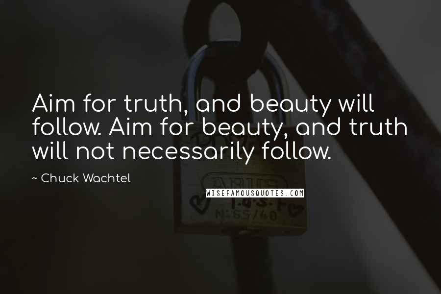 Chuck Wachtel Quotes: Aim for truth, and beauty will follow. Aim for beauty, and truth will not necessarily follow.