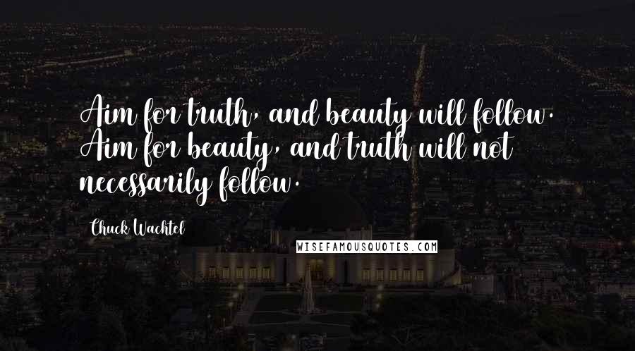 Chuck Wachtel Quotes: Aim for truth, and beauty will follow. Aim for beauty, and truth will not necessarily follow.