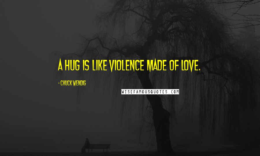 Chuck Wendig Quotes: A HUG IS LIKE VIOLENCE MADE OF LOVE.