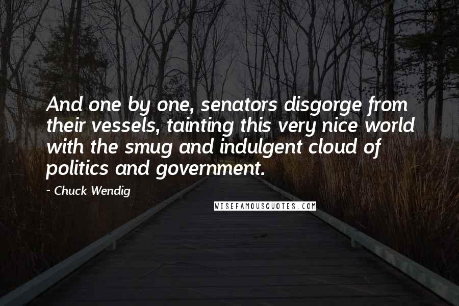 Chuck Wendig Quotes: And one by one, senators disgorge from their vessels, tainting this very nice world with the smug and indulgent cloud of politics and government.