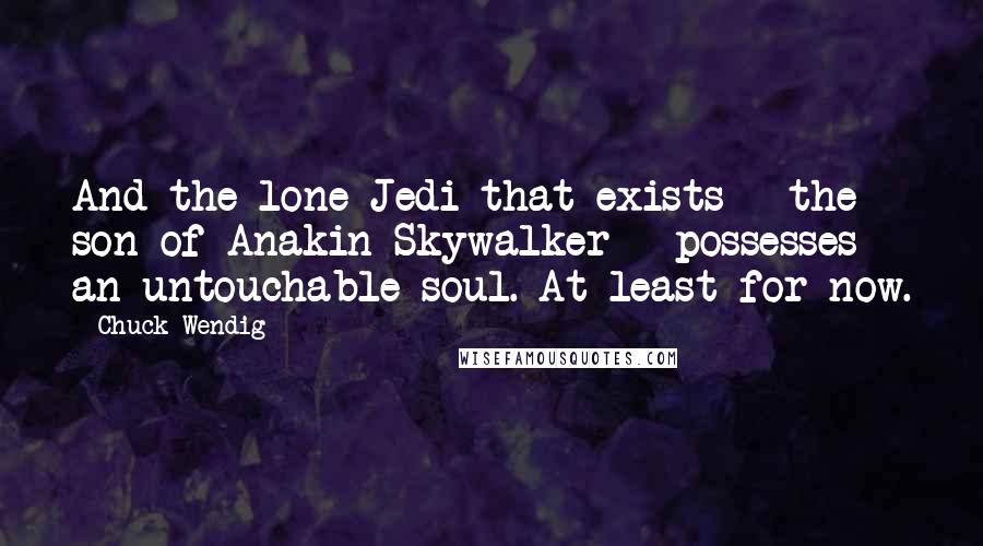 Chuck Wendig Quotes: And the lone Jedi that exists - the son of Anakin Skywalker - possesses an untouchable soul. At least for now.