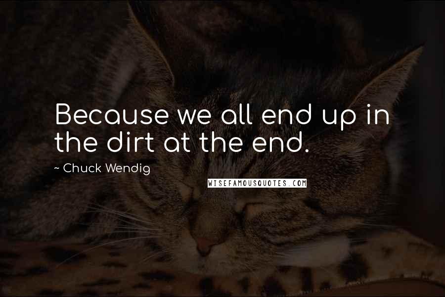 Chuck Wendig Quotes: Because we all end up in the dirt at the end.