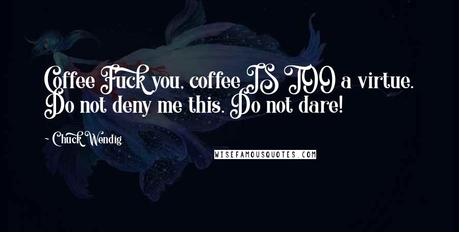 Chuck Wendig Quotes: Coffee Fuck you, coffee IS TOO a virtue. Do not deny me this. Do not dare!