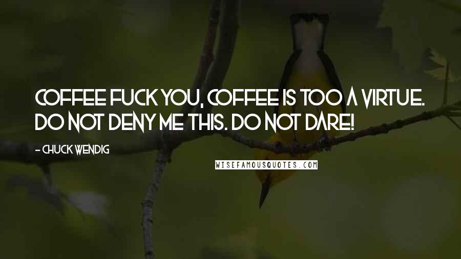 Chuck Wendig Quotes: Coffee Fuck you, coffee IS TOO a virtue. Do not deny me this. Do not dare!