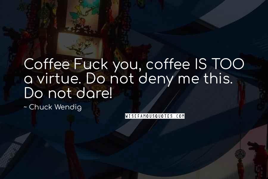 Chuck Wendig Quotes: Coffee Fuck you, coffee IS TOO a virtue. Do not deny me this. Do not dare!