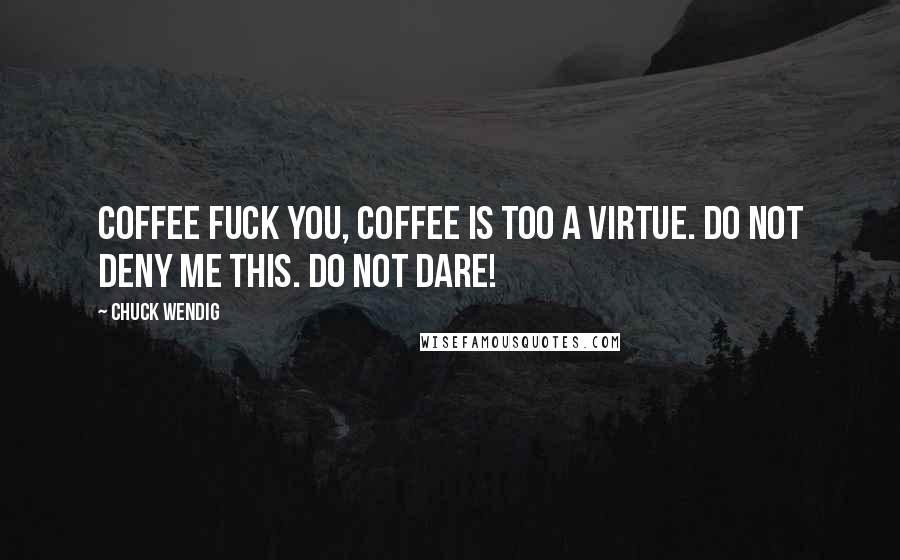 Chuck Wendig Quotes: Coffee Fuck you, coffee IS TOO a virtue. Do not deny me this. Do not dare!