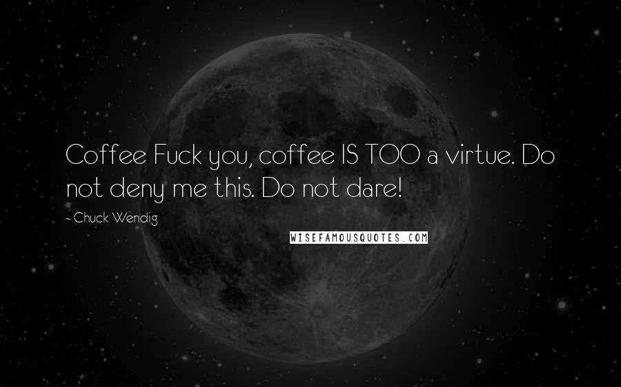 Chuck Wendig Quotes: Coffee Fuck you, coffee IS TOO a virtue. Do not deny me this. Do not dare!